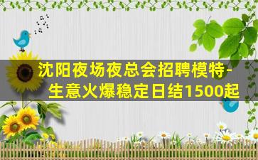 沈阳夜场夜总会招聘模特-生意火爆稳定日结1500起