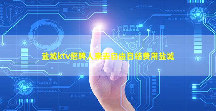 盐城ktv招聘人来去自由日结费用盐城